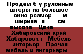 Продам б/у рулонные шторы на большое  окно размер 1,9 м ширина  и 1,75 см высота › Цена ­ 850 - Хабаровский край, Хабаровск г. Мебель, интерьер » Прочая мебель и интерьеры   